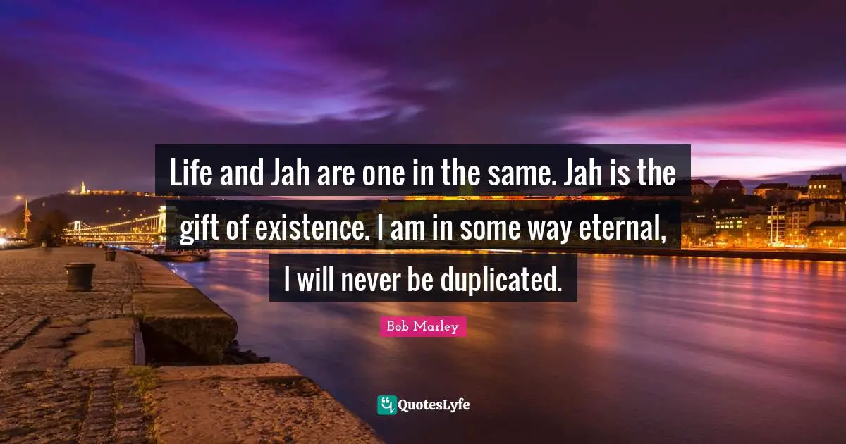 Existence Quotes: "Life and Jah are one in the same. Jah is the gift of existence. I am in some way eternal, I will never be duplicated."