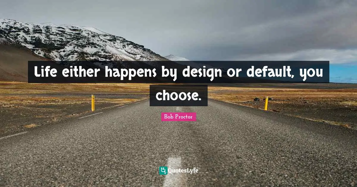 Default Quotes: "Life either happens by design or default, you choose."