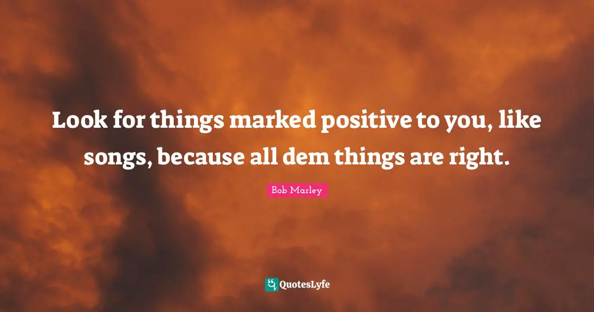 Look for things marked positive to you, like songs, because all dem things are right.