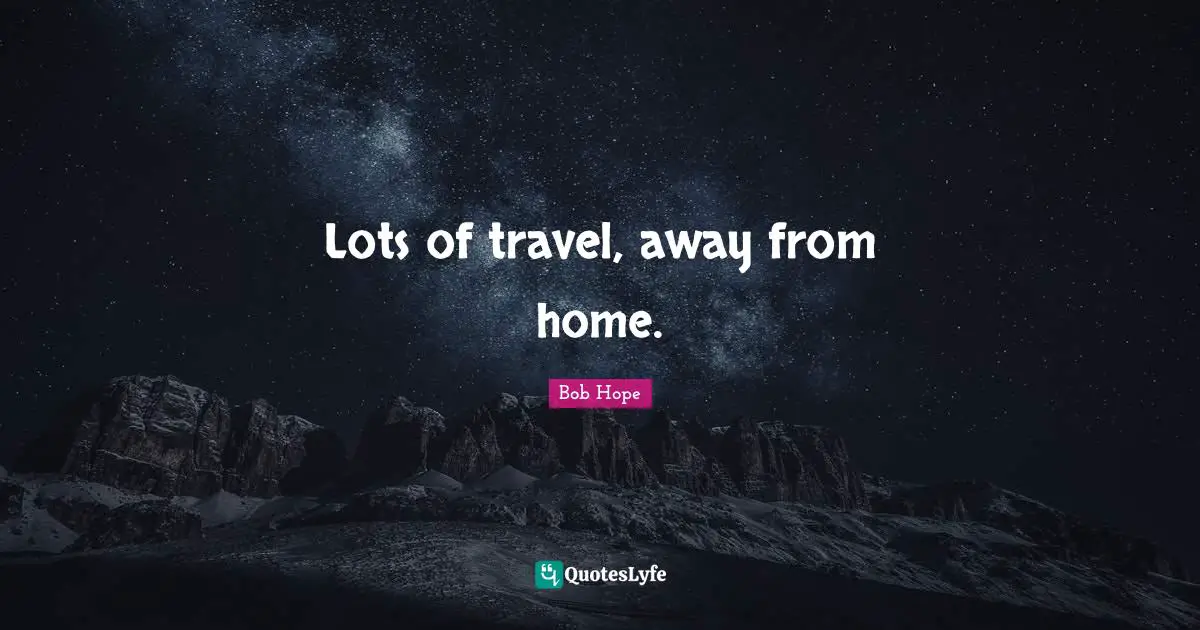 Lots of travel, away from home.