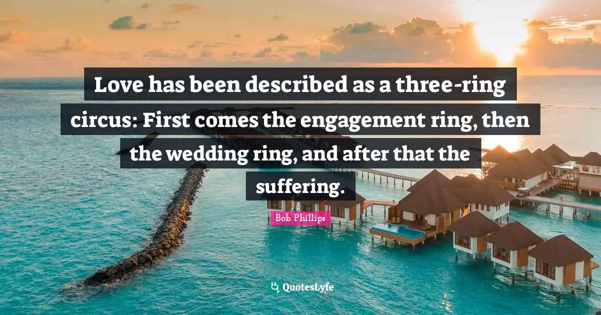 Love has been described as a three-ring circus: First comes the engagement ring, then the wedding ring, and after that the suffering.