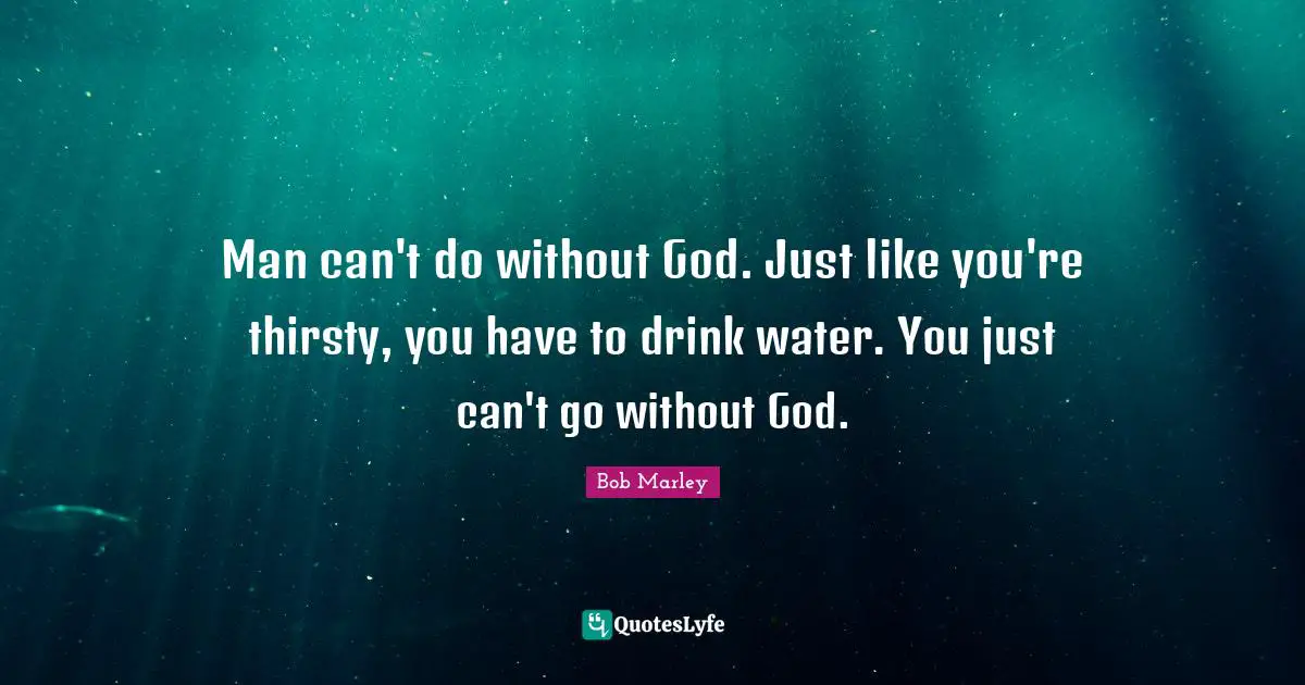 Man can't do without God. Just like you're thirsty, you have to drink water. You just can't go without God.
