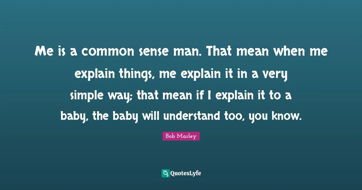 Me is a common sense man. That mean when me explain things, me explain it in a very simple way; that mean if I explain it to a baby, the baby will understand too, you know.