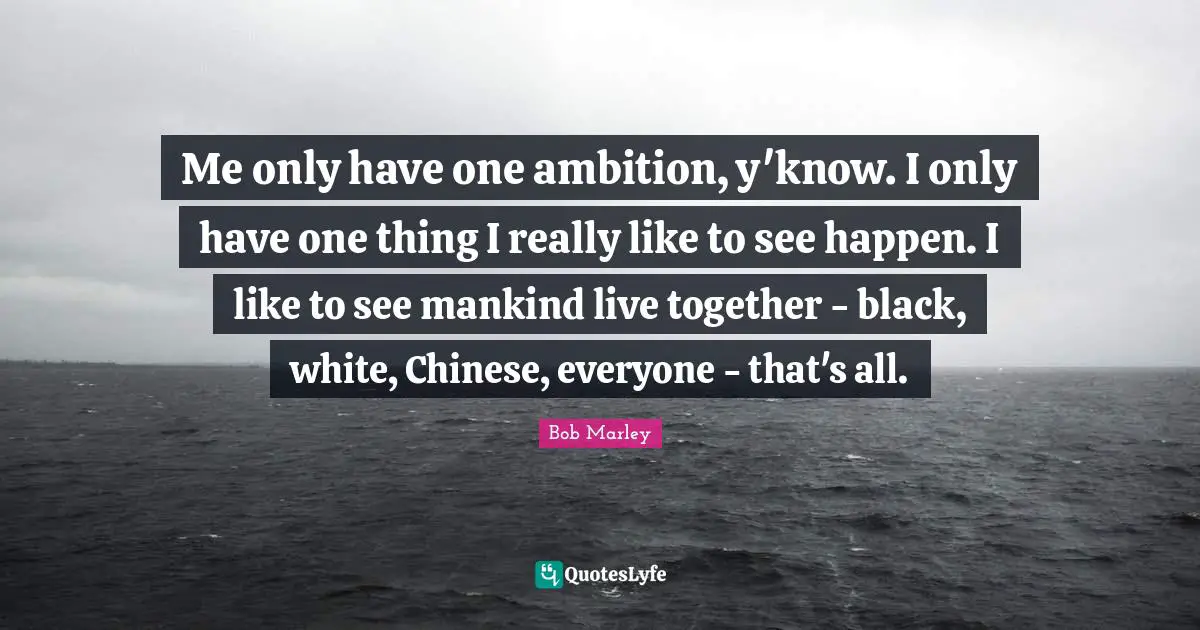 White Quotes: "Me only have one ambition, y'know. I only have one thing I really like to see happen. I like to see mankind live together - black, white, Chinese, everyone - that's all."