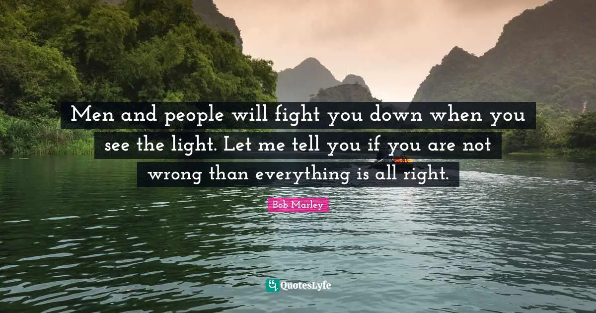 Men and people will fight you down when you see the light. Let me tell you if you are not wrong than everything is all right.
