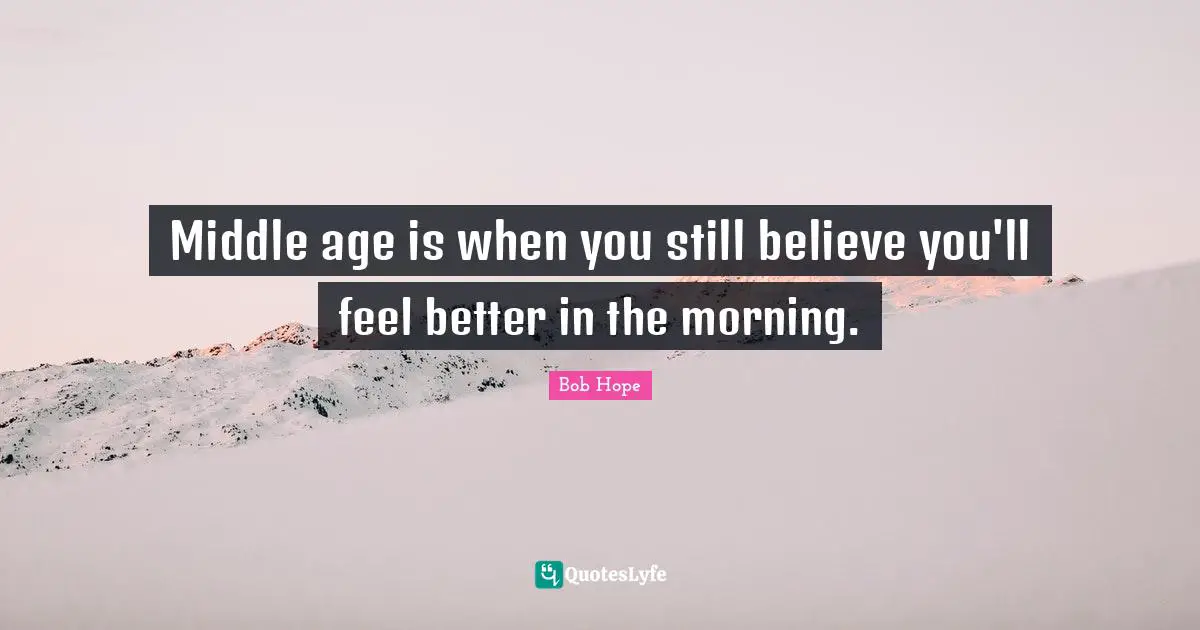 Middle age is when you still believe you'll feel better in the morning.