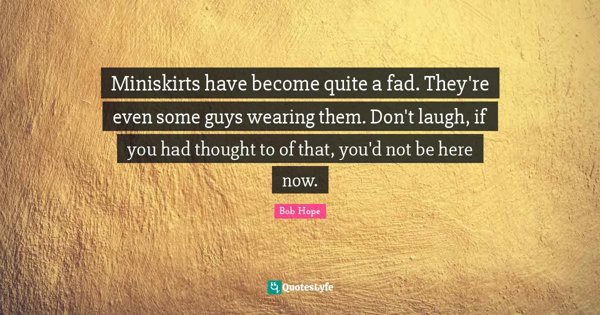 Be Here Now Quotes: "Miniskirts have become quite a fad. They're even some guys wearing them. Don't laugh, if you had thought to of that, you'd not be here now."