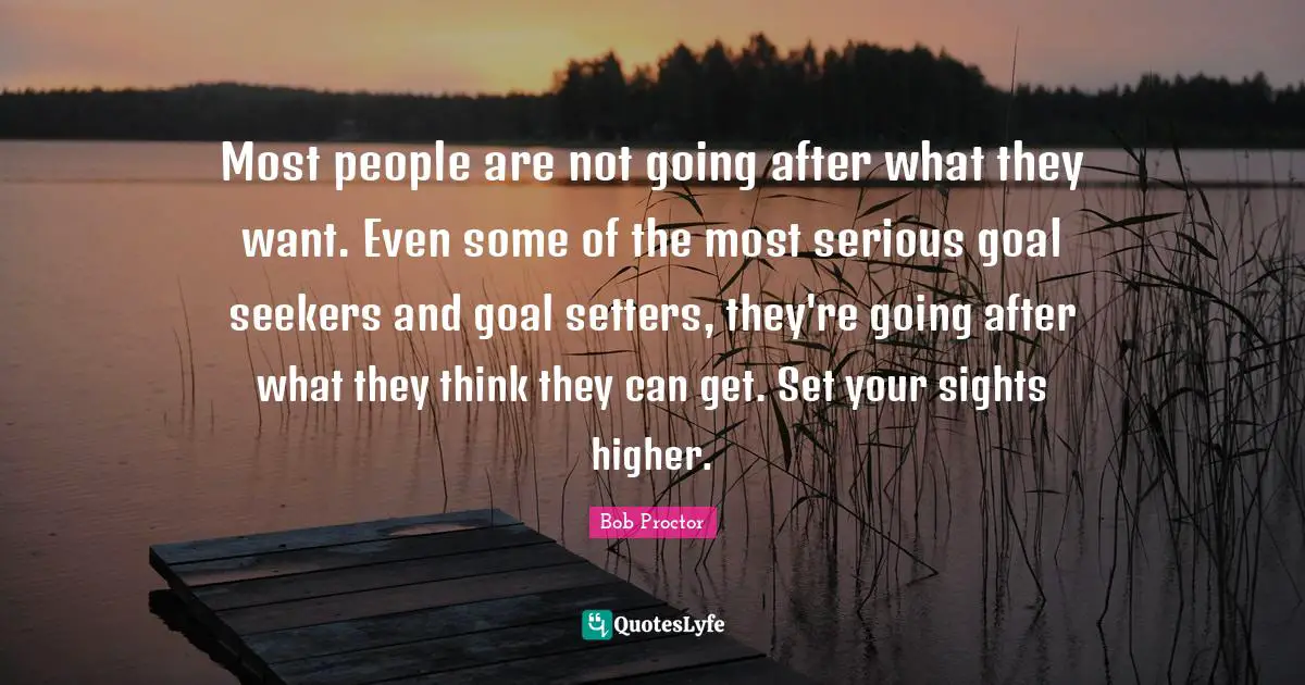 Most people are not going after what they want. Even some of the most serious goal seekers and goal setters, they're going after what they think they can get. Set your sights higher.