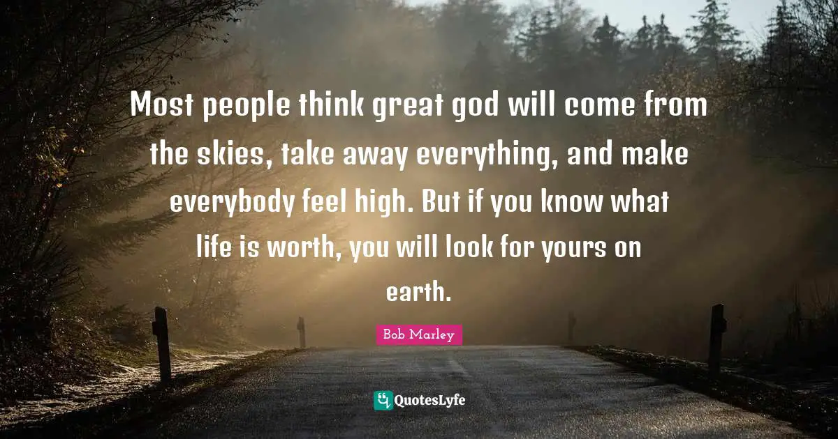 Bob Marley Quotes: "Most people think great god will come from the skies, take away everything, and make everybody feel high. But if you know what life is worth, you will look for yours on earth."