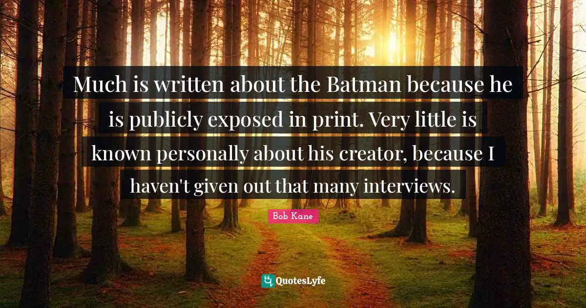 Much is written about the Batman because he is publicly exposed in print. Very little is known personally about his creator, because I haven't given out that many interviews.