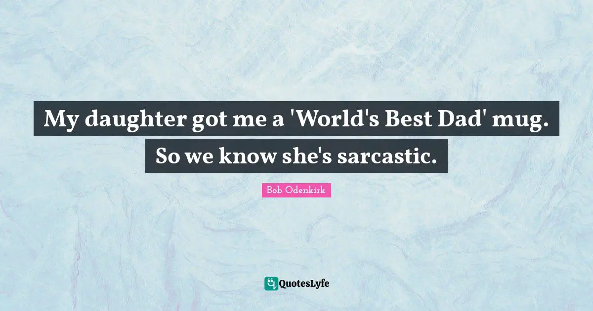My Dad Quotes: "My daughter got me a 'World's Best Dad' mug. So we know she's sarcastic."