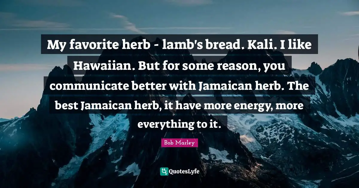 My favorite herb - lamb's bread. Kali. I like Hawaiian. But for some reason, you communicate better with Jamaican herb. The best Jamaican herb, it have more energy, more everything to it.