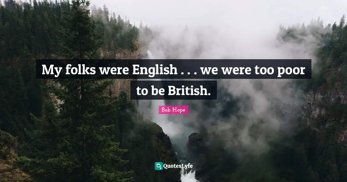 My folks were English . . . we were too poor to be British.