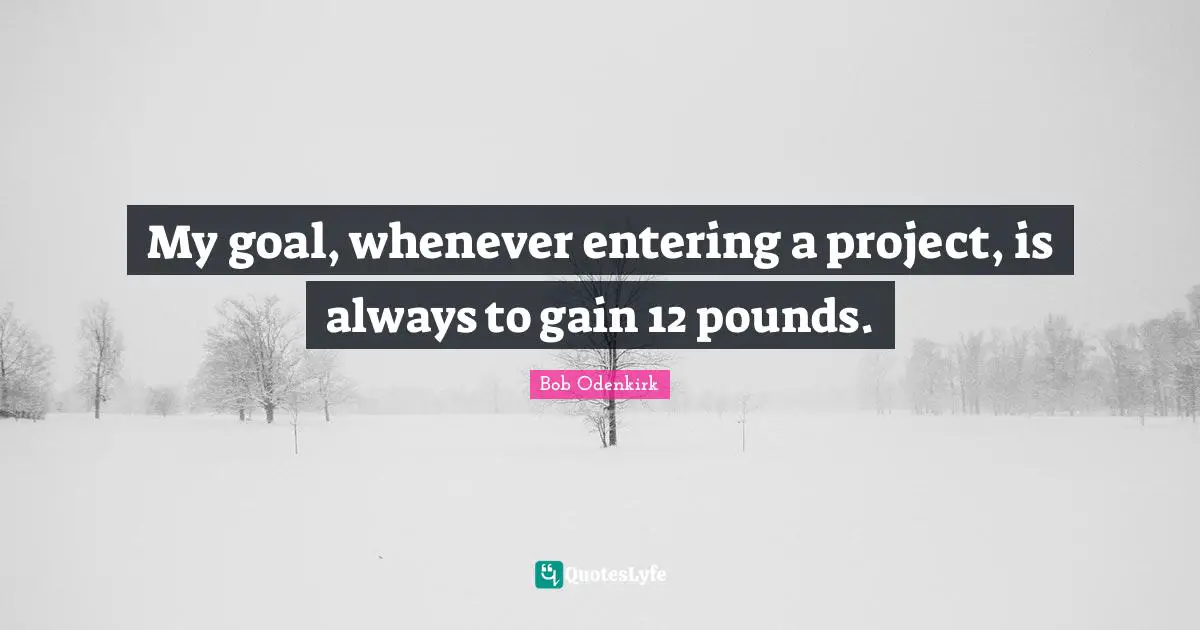My goal, whenever entering a project, is always to gain 12 pounds.