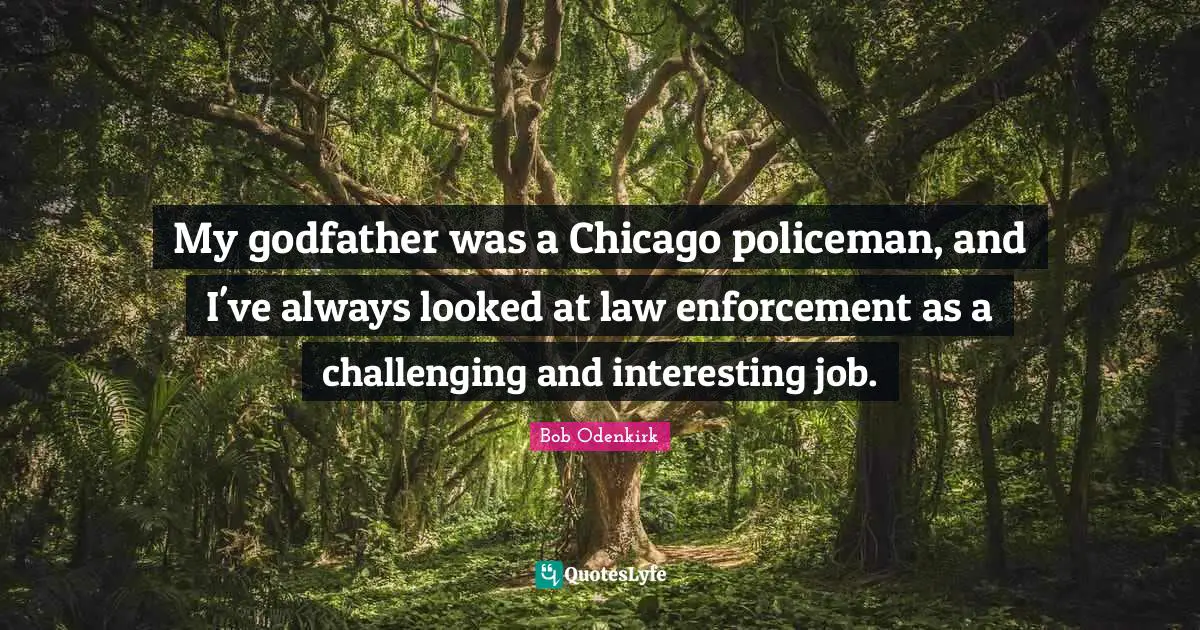 My godfather was a Chicago policeman, and I've always looked at law enforcement as a challenging and interesting job.
