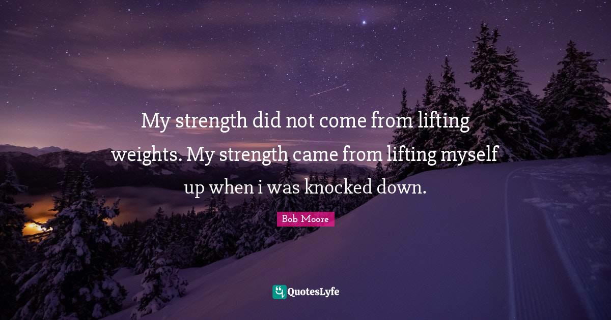 My strength did not come from lifting weights. My strength came from l