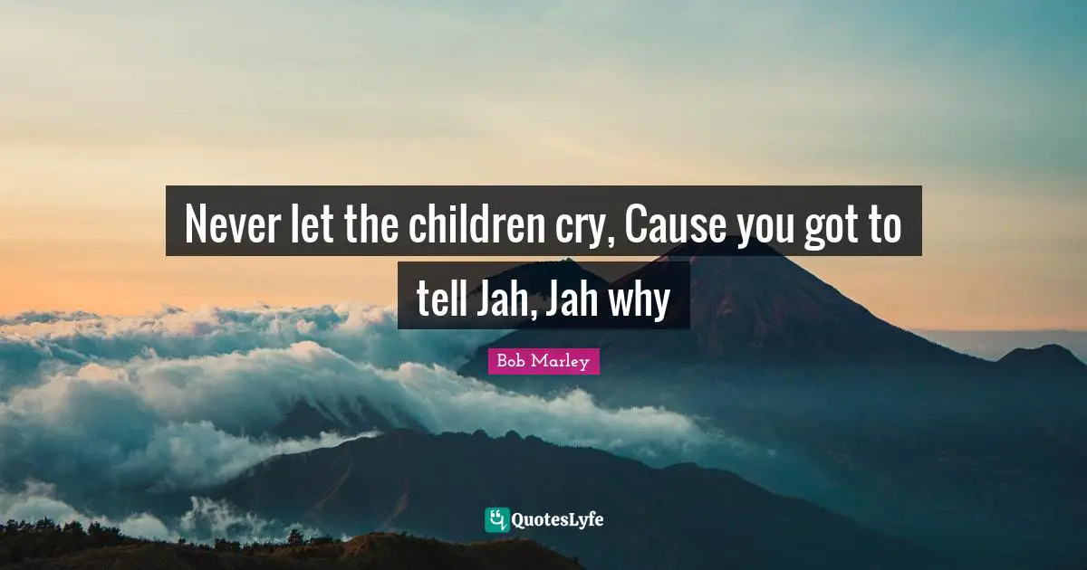 Never let the children cry, Cause you got to tell Jah, Jah why
