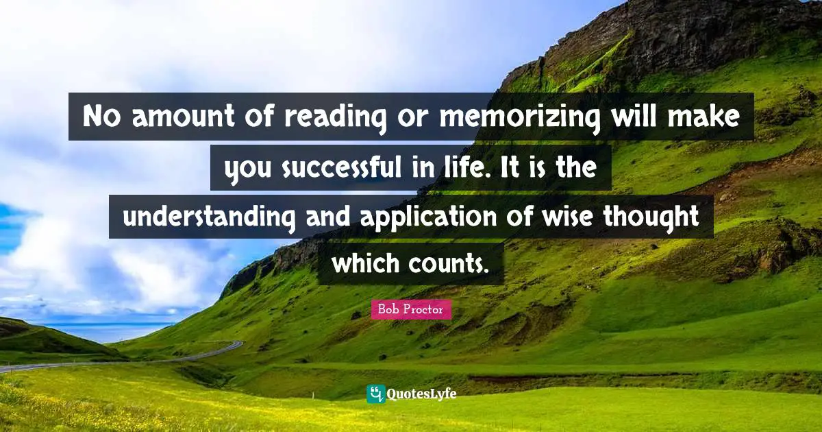 Bob Proctor Quotes: No amount of reading or memorizing will make you successful in life. It is the understanding and application of wise thought which counts.