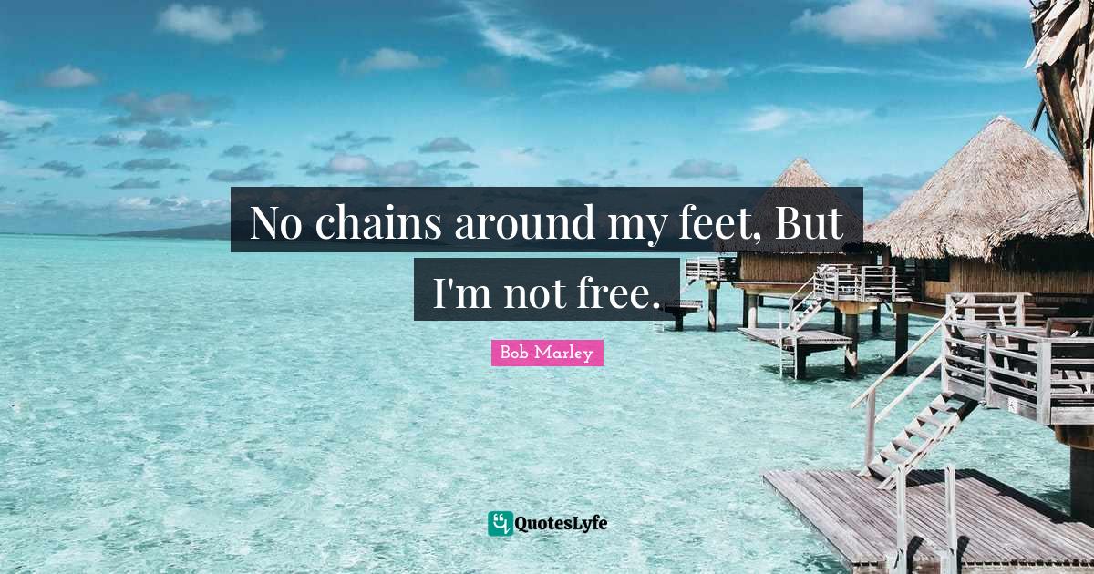 No chains around my feet, But I'm not free.... Quote by Bob Marley