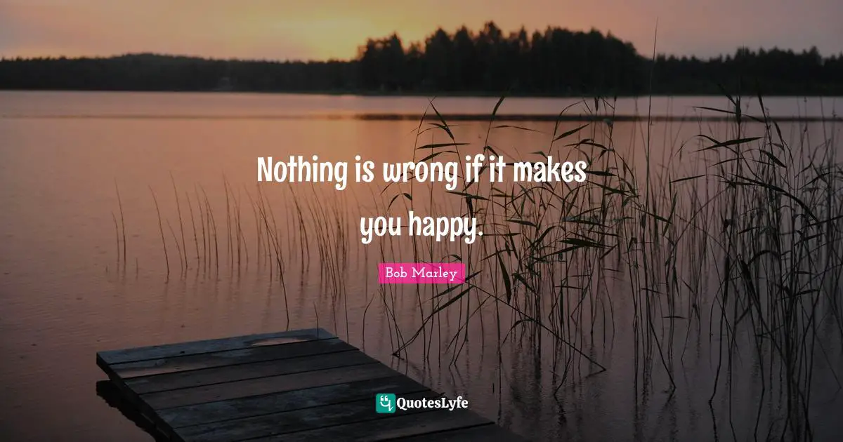 Bob Marley Quotes: "Nothing is wrong if it makes you happy."