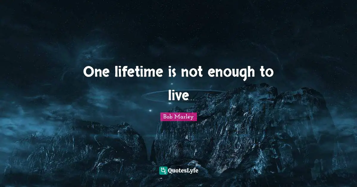 One lifetime is not enough to live