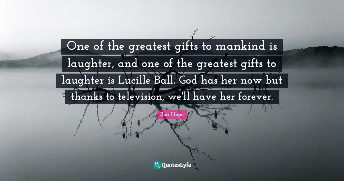 Greatest Gifts Quotes: "One of the greatest gifts to mankind is laughter, and one of the greatest gifts to laughter is Lucille Ball. God has her now but thanks to television, we'll have her forever."