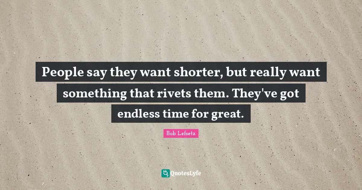 People say they want shorter, but really want something that rivets them. They've got endless time for great.