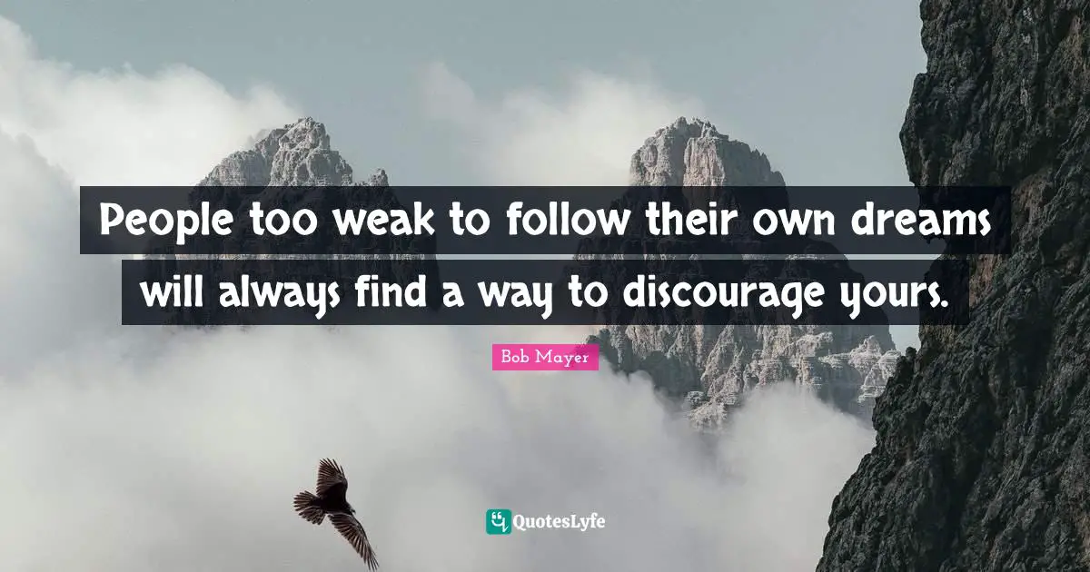 People too weak to follow their own dreams will always find a way to discourage yours.