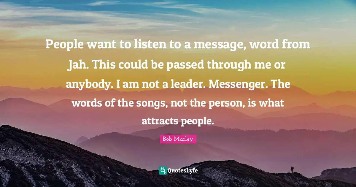 People want to listen to a message, word from Jah. This could be passed through me or anybody. I am not a leader. Messenger. The words of the songs, not the person, is what attracts people.