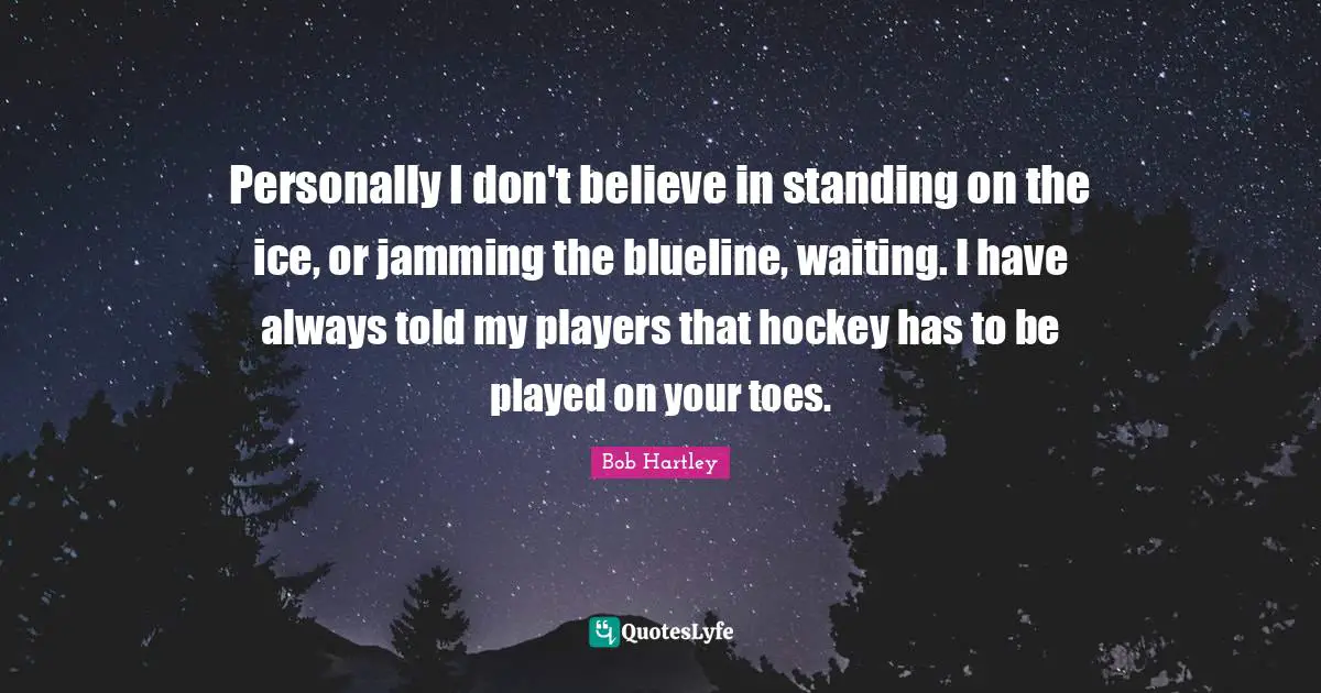 Personally I don't believe in standing on the ice, or jamming the blueline, waiting. I have always told my players that hockey has to be played on your toes.