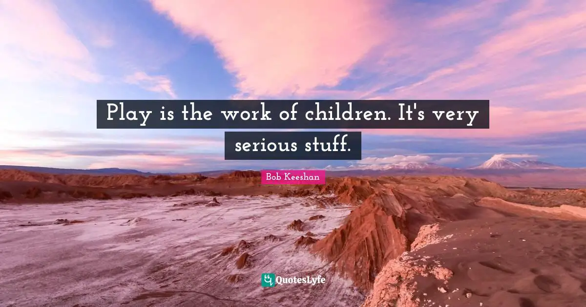 Play is the work of children. It's very serious stuff.