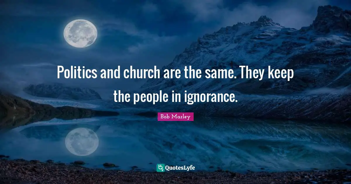 Politics and church are the same. They keep the people in ignorance.