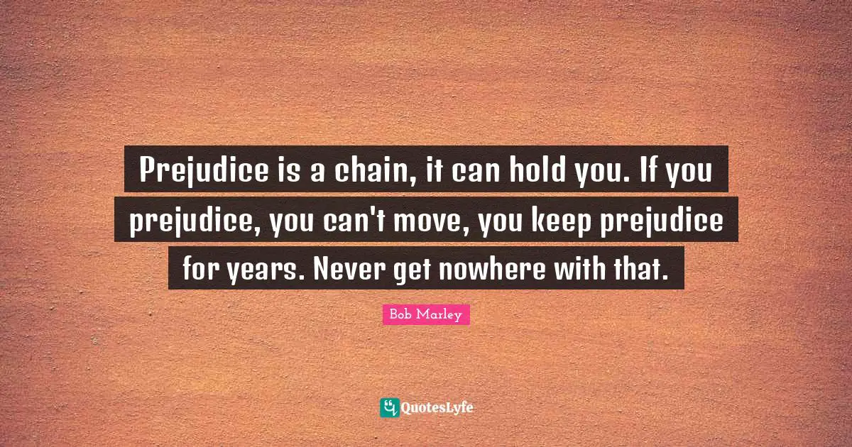Prejudice is a chain, it can hold you. If you prejudice, you can't move, you keep prejudice for years. Never get nowhere with that.