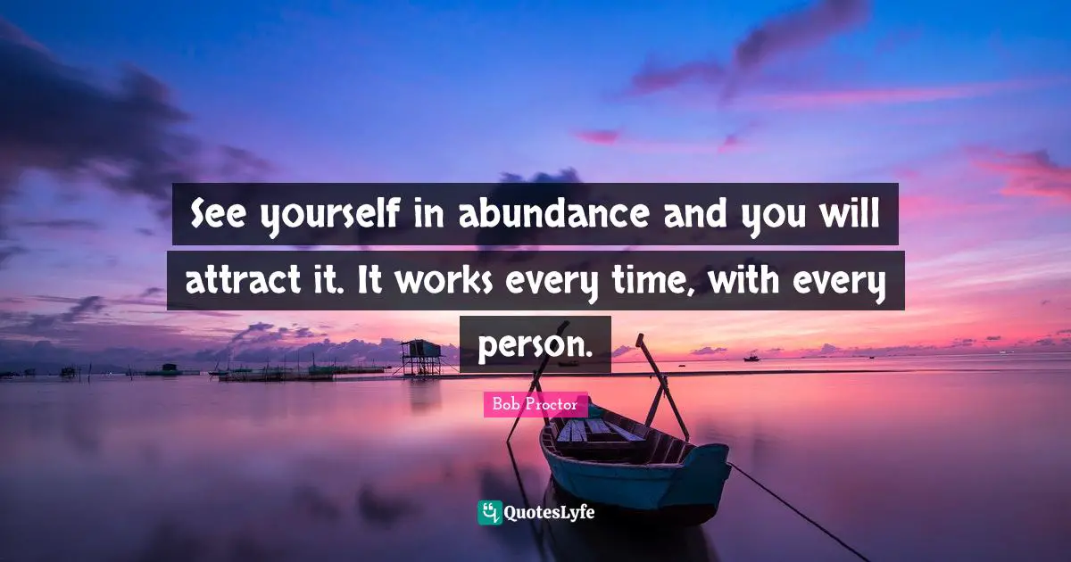 Bob Proctor Quotes: See yourself in abundance and you will attract it. It works every time, with every person.