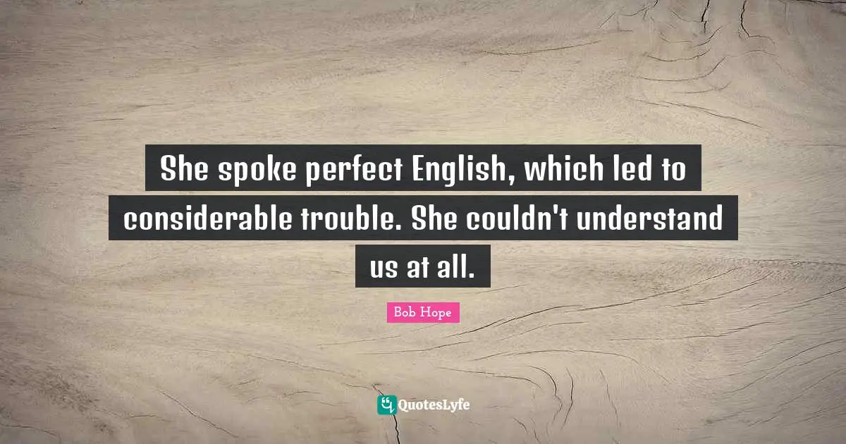 She spoke perfect English, which led to considerable trouble. She couldn't understand us at all.
