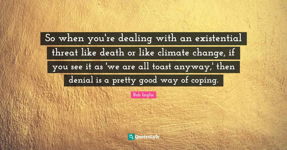 Coping Quotes: "So when you're dealing with an existential threat like death or like climate change, if you see it as 'we are all toast anyway,' then denial is a pretty good way of coping."