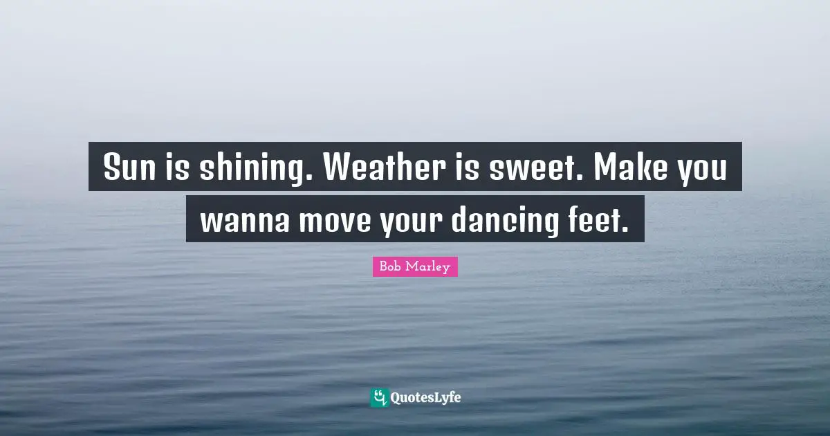 Sun is shining. Weather is sweet. Make you wanna move your dancing feet.