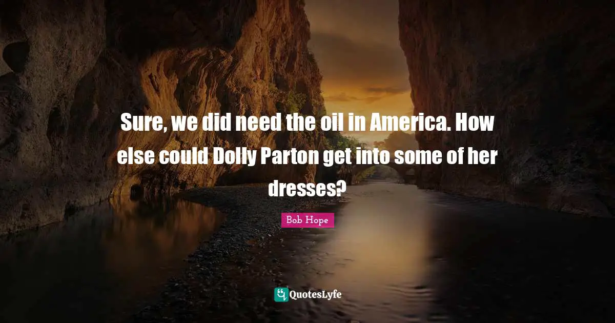 Sure, we did need the oil in America. How else could Dolly Parton get into some of her dresses?