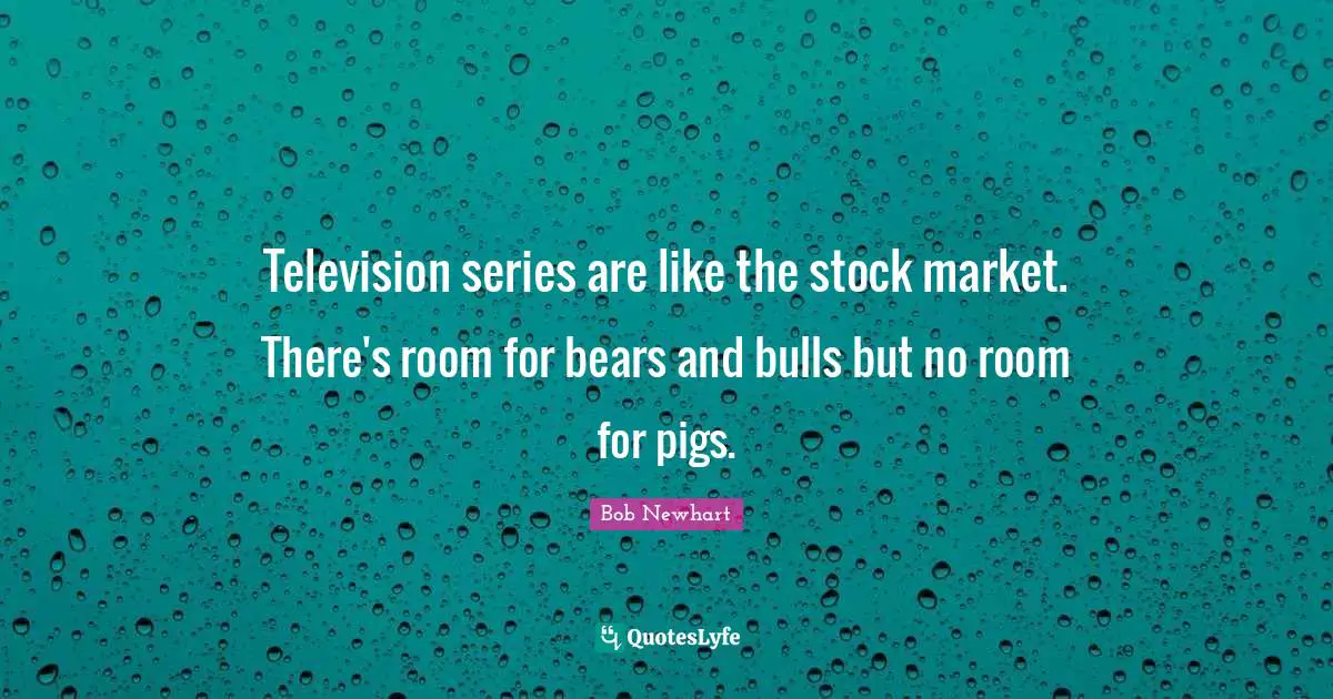 Television series are like the stock market. There's room for bears and bulls but no room for pigs.