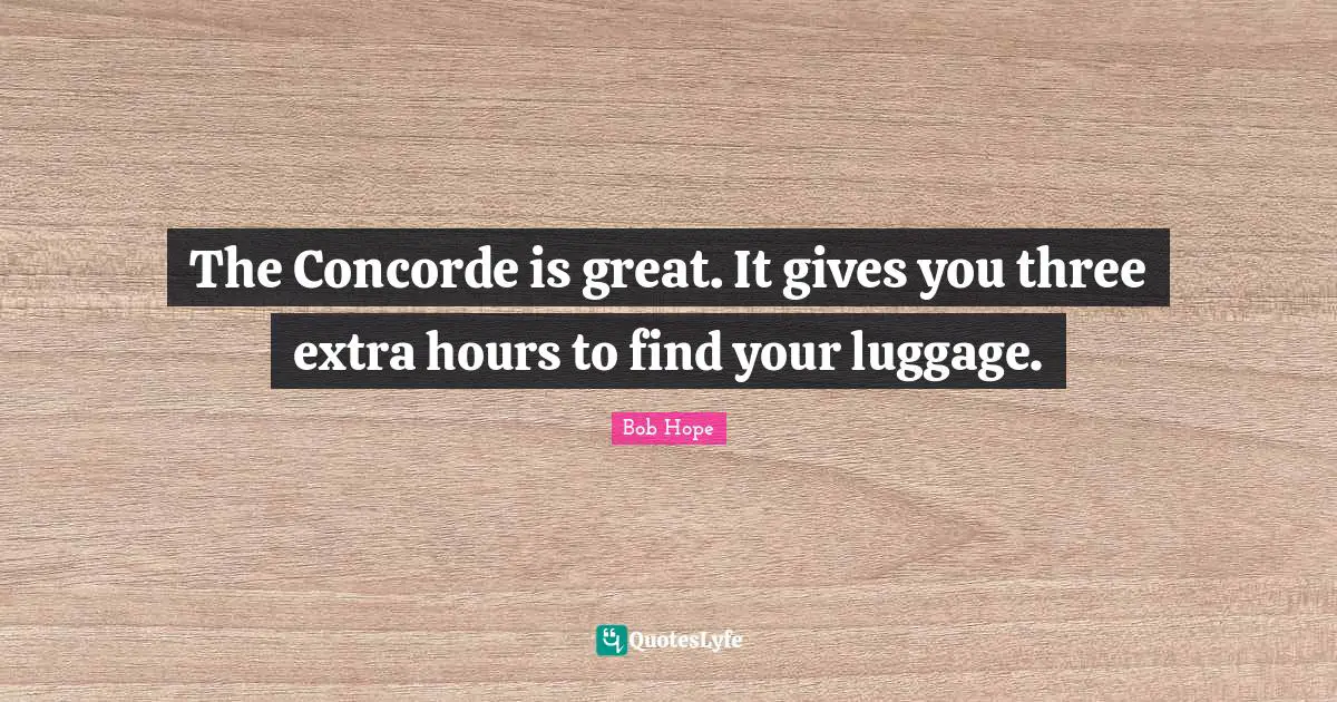 Luggage Quotes: "The Concorde is great. It gives you three extra hours to find your luggage."