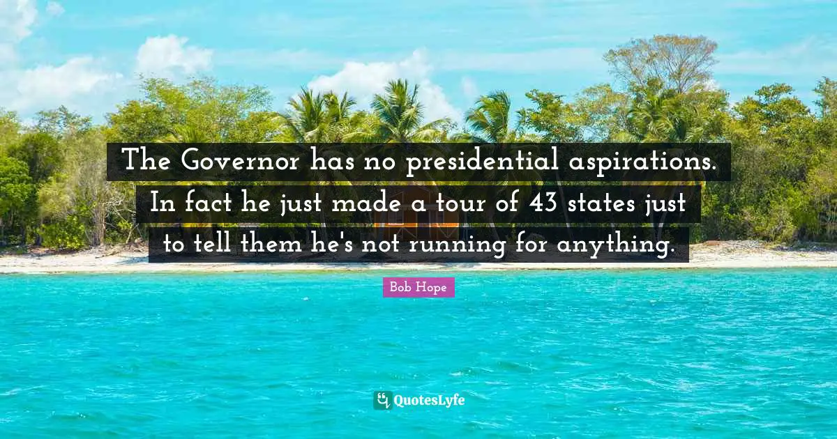 The Governor has no presidential aspirations. In fact he just made a tour of 43 states just to tell them he's not running for anything.