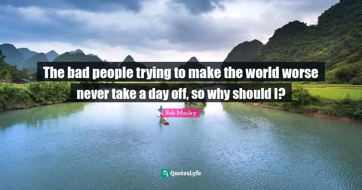 Days Off Quotes: "The bad people trying to make the world worse never take a day off, so why should I?"