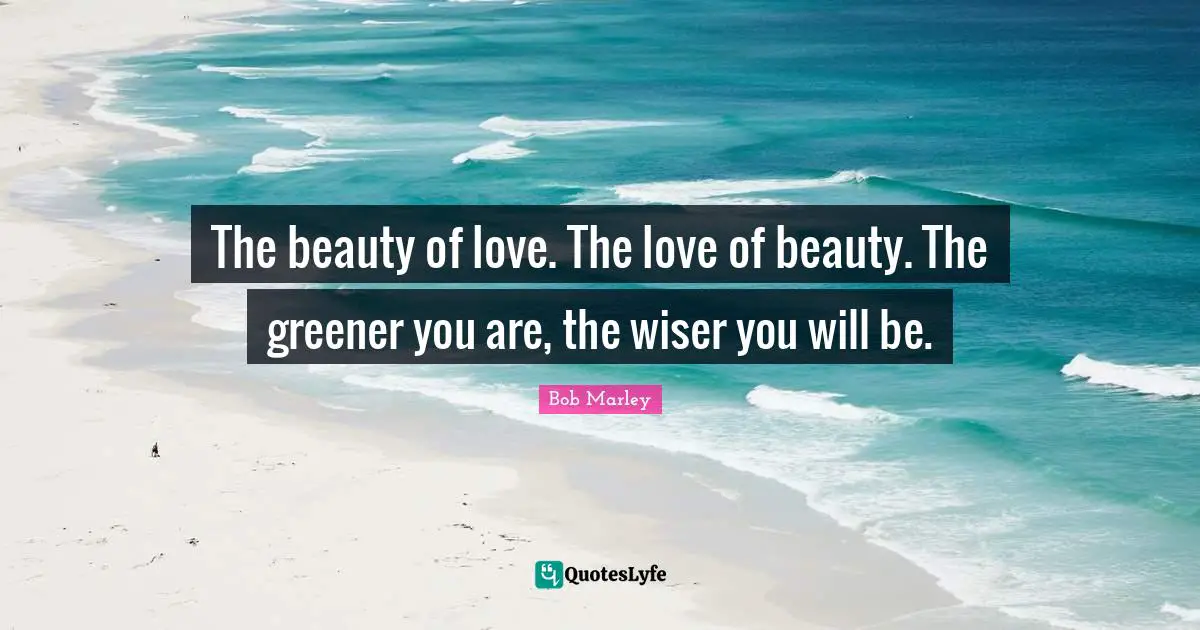 Wiser Quotes: "The beauty of love. The love of beauty. The greener you are, the wiser you will be."