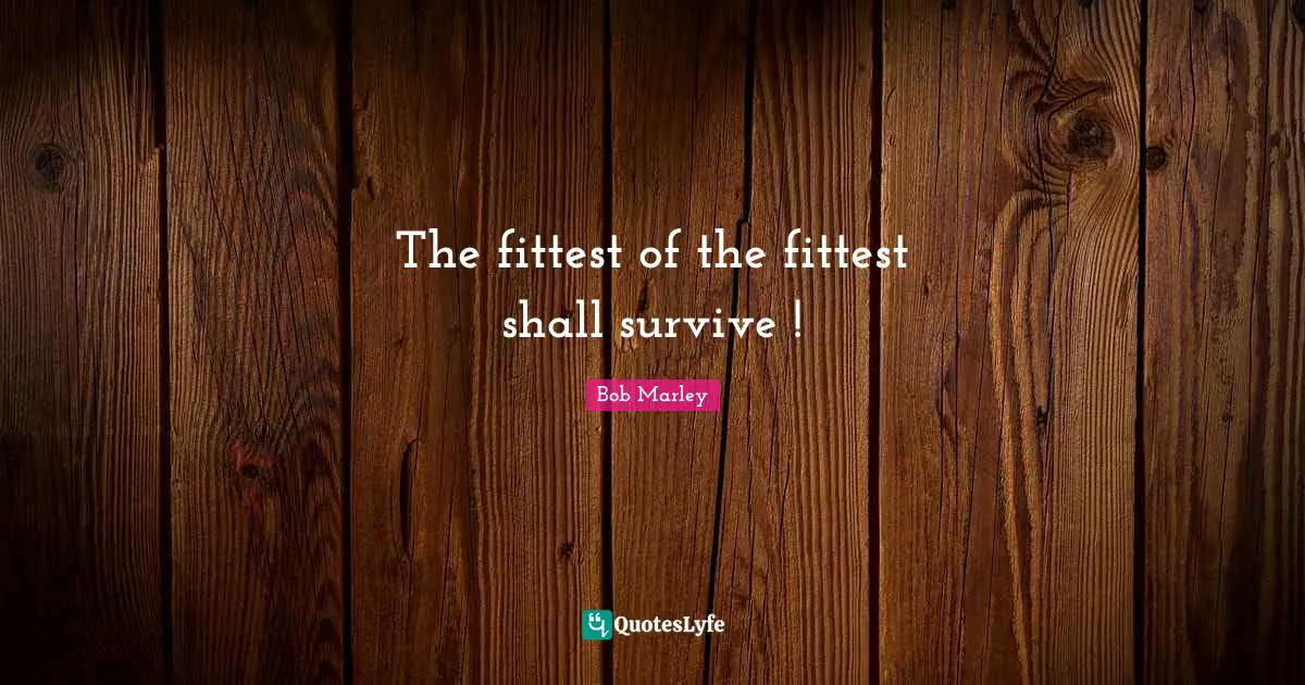 The fittest of the fittest shall survive !