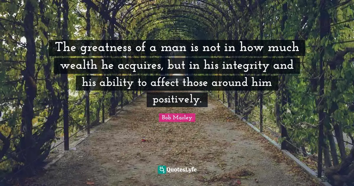 Wealth Quotes: "The greatness of a man is not in how much wealth he acquires, but in his integrity and his ability to affect those around him positively."