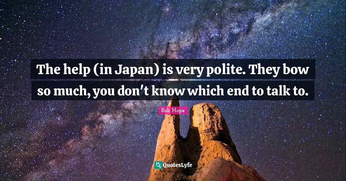 The help (in Japan) is very polite. They bow so much, you don't know which end to talk to.