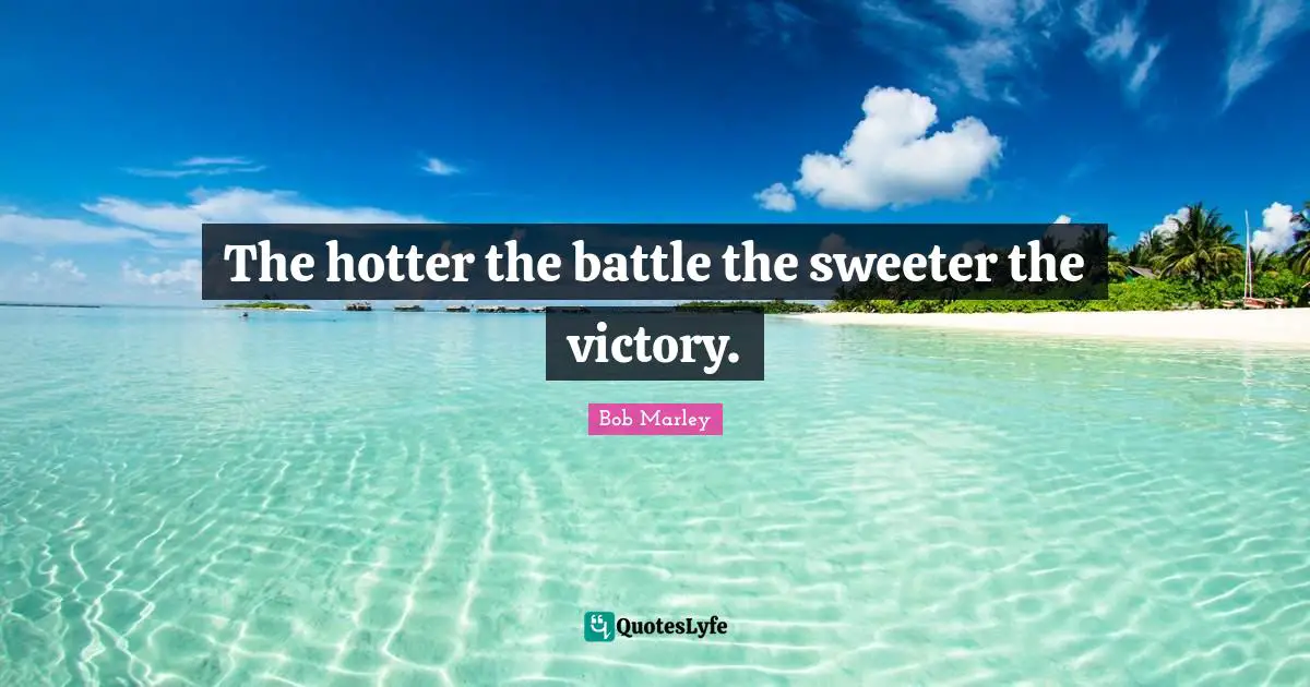The hotter the battle the sweeter the victory.