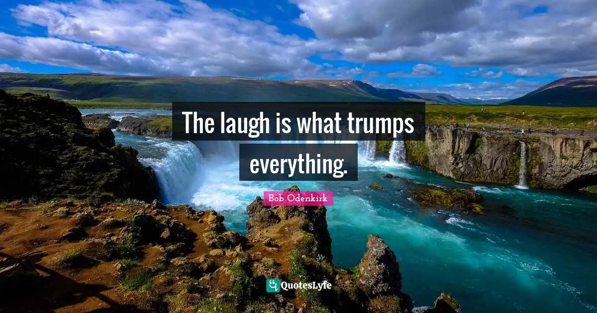 The laugh is what trumps everything.