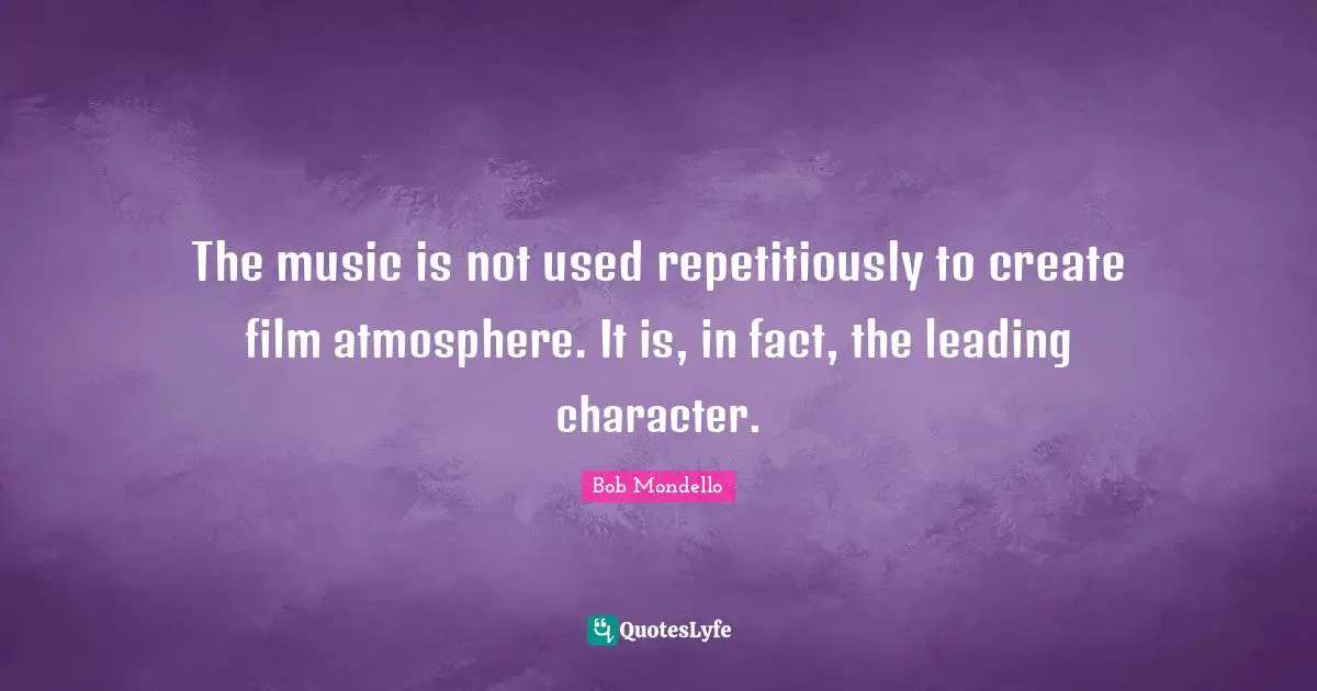 The music is not used repetitiously to create film atmosphere. It is, in fact, the leading character.
