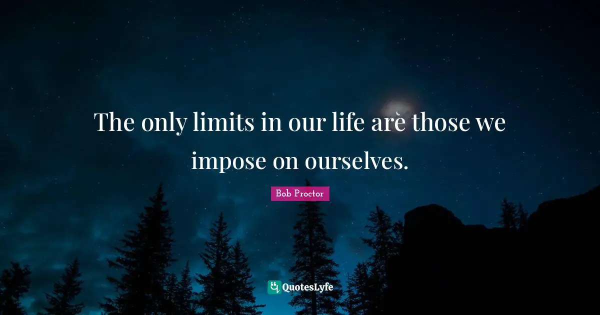The only limits in our life are those we impose on ourselves.